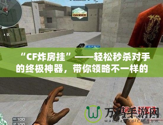 “CF炸房掛”——輕松秒殺對手的終極神器，帶你領略不一樣的游戲體驗！