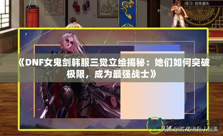 《DNF女鬼劍韓服三覺立繪揭秘：她們如何突破極限，成為最強戰士》