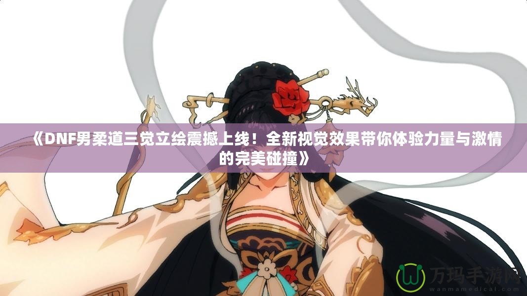 《DNF男柔道三覺立繪震撼上線！全新視覺效果帶你體驗力量與激情的完美碰撞》