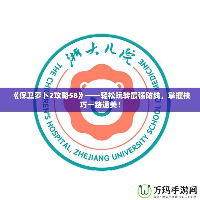 《保衛(wèi)蘿卜2攻略58》——輕松玩轉(zhuǎn)最強防線，掌握技巧一路通關！