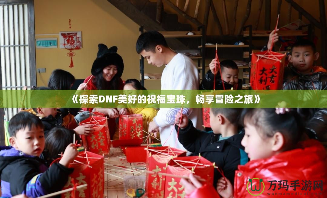 《探索DNF美好的祝福寶珠，暢享冒險(xiǎn)之旅》