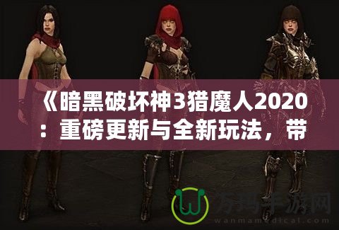《暗黑破壞神3獵魔人2020：重磅更新與全新玩法，帶你體驗(yàn)極限獵殺之旅》