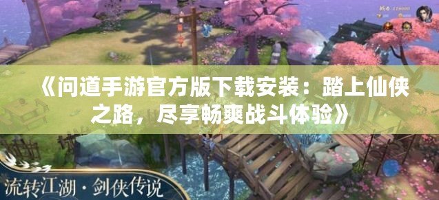 《問道手游官方版下載安裝：踏上仙俠之路，盡享暢爽戰斗體驗》