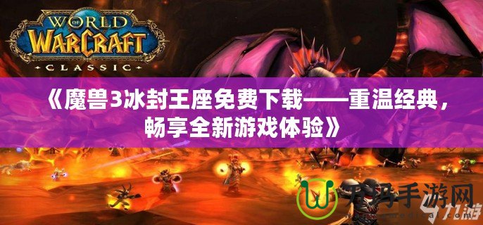 《魔獸3冰封王座免費(fèi)下載——重溫經(jīng)典，暢享全新游戲體驗(yàn)》