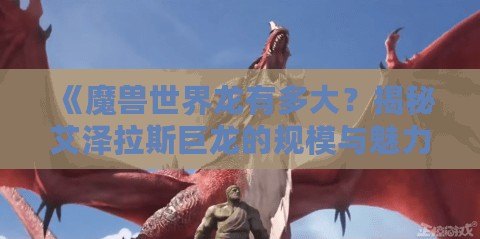 《魔獸世界龍有多大？揭秘艾澤拉斯巨龍的規模與魅力》