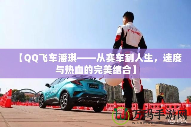 【QQ飛車潘琪——從賽車到人生，速度與熱血的完美結合】
