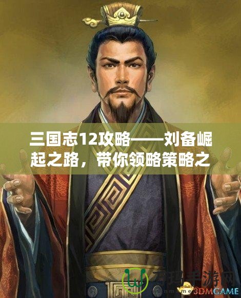 三國志12攻略——劉備崛起之路，帶你領略策略之美！