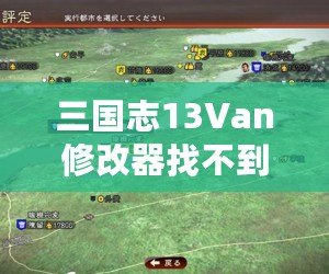 三國志13Van修改器找不到游戲主程序？解決方案全解析，輕松玩轉你的三國游戲！