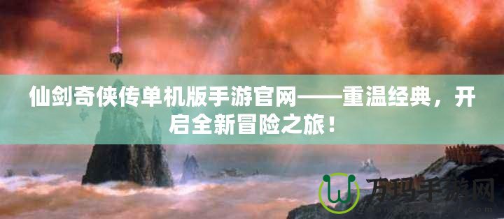 仙劍奇?zhèn)b傳單機(jī)版手游官網(wǎng)——重溫經(jīng)典，開啟全新冒險(xiǎn)之旅！
