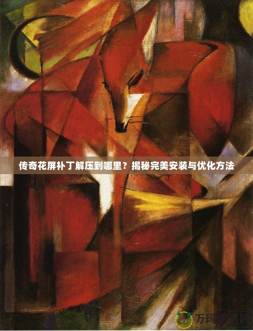 傳奇花屏補丁解壓到哪里？揭秘完美安裝與優(yōu)化方法