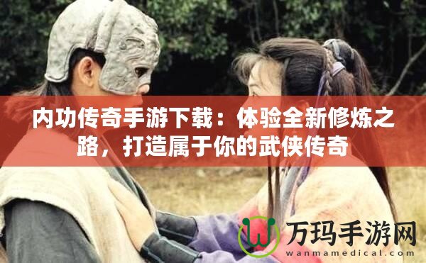 內(nèi)功傳奇手游下載：體驗全新修煉之路，打造屬于你的武俠傳奇