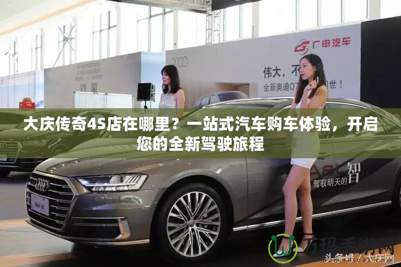 大慶傳奇4S店在哪里？一站式汽車購車體驗，開啟您的全新駕駛旅程