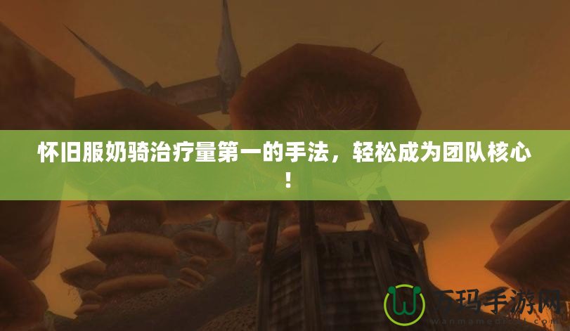 懷舊服奶騎治療量第一的手法，輕松成為團(tuán)隊核心！