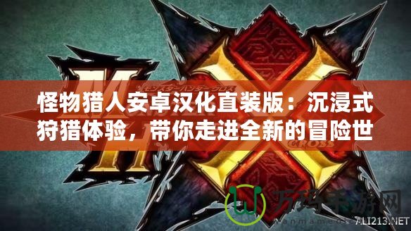 怪物獵人安卓漢化直裝版：沉浸式狩獵體驗，帶你走進全新的冒險世界！