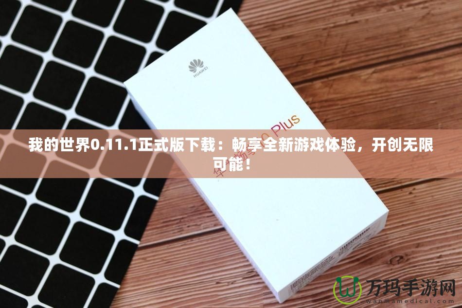 我的世界0.11.1正式版下載：暢享全新游戲體驗(yàn)，開(kāi)創(chuàng)無(wú)限可能！