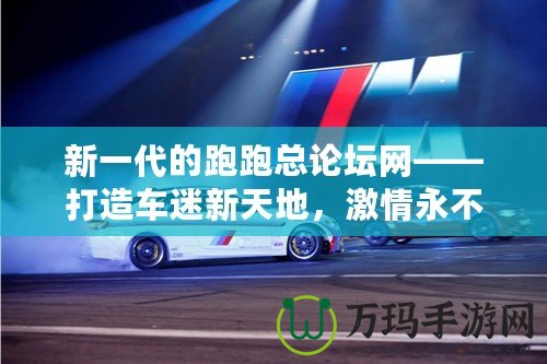新一代的跑跑總論壇網(wǎng)——打造車迷新天地，激情永不止步