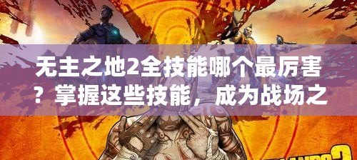 無主之地2全技能哪個最厲害？掌握這些技能，成為戰(zhàn)場之王！