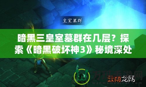暗黑三皇室墓群在幾層？探索《暗黑破壞神3》秘境深處的終極挑戰！
