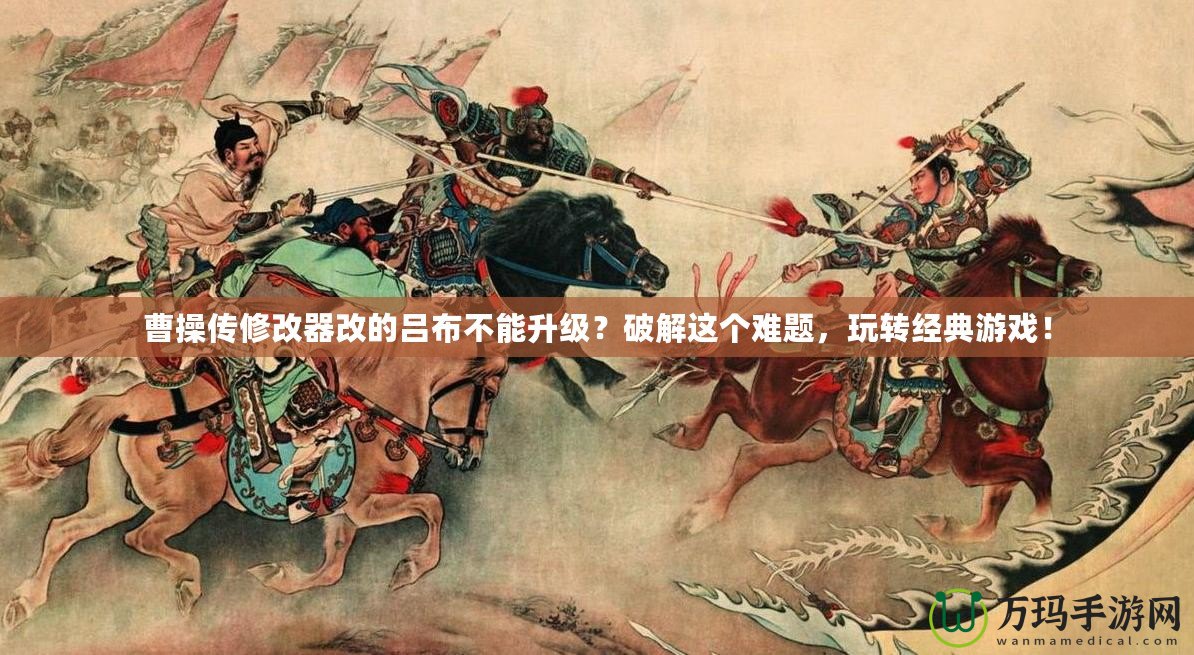 曹操傳修改器改的呂布不能升級？破解這個難題，玩轉經典游戲！