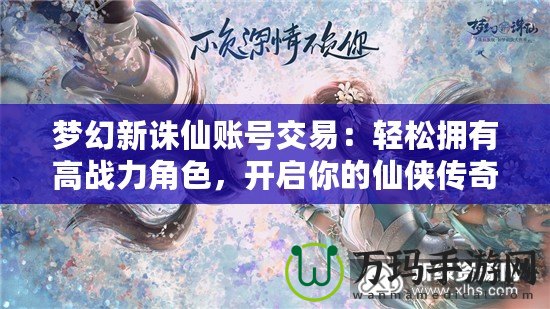 夢幻新誅仙賬號交易：輕松擁有高戰力角色，開啟你的仙俠傳奇