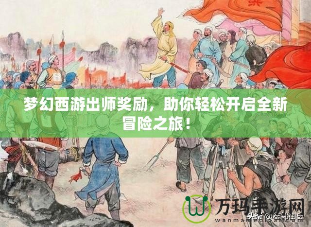 夢幻西游出師獎勵，助你輕松開啟全新冒險之旅！