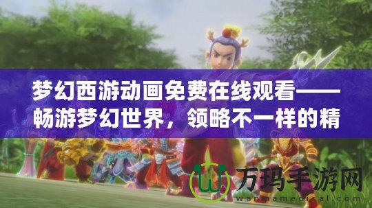 夢幻西游動畫免費在線觀看——暢游夢幻世界，領(lǐng)略不一樣的精彩