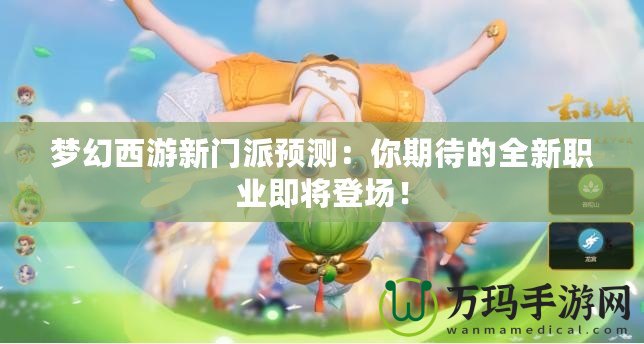 夢幻西游新門派預測：你期待的全新職業即將登場！