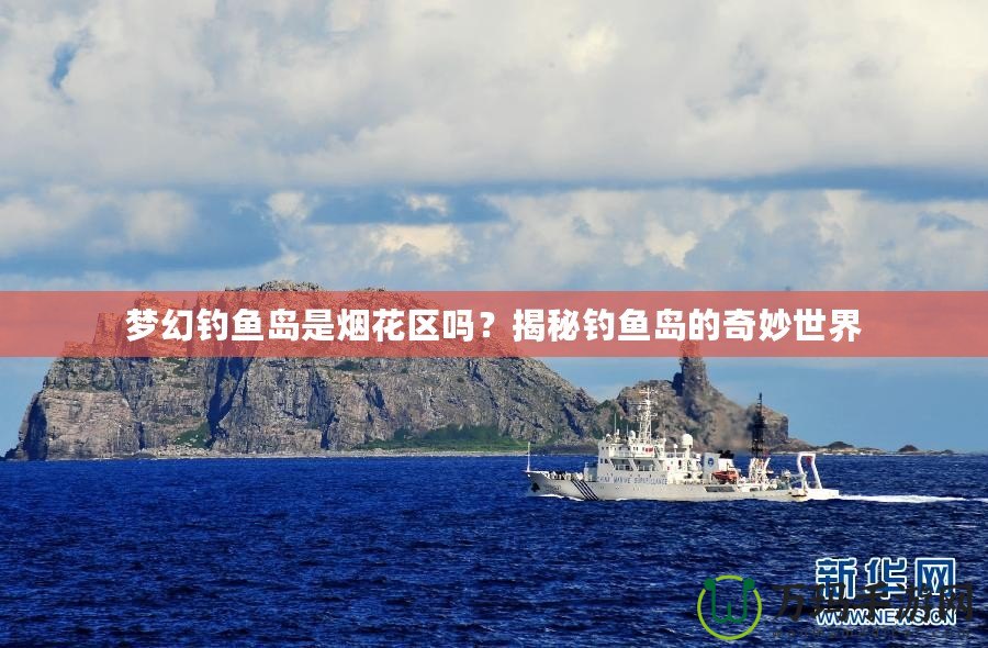 夢幻釣魚島是煙花區嗎？揭秘釣魚島的奇妙世界
