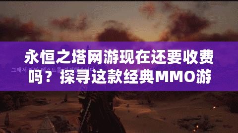 永恒之塔網游現在還要收費嗎？探尋這款經典MMO游戲的現狀與未來