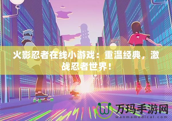 火影忍者在線小游戲：重溫經典，激戰忍者世界！