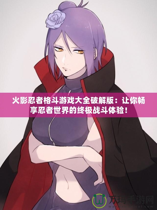 火影忍者格斗游戲大全破解版：讓你暢享忍者世界的終極戰(zhàn)斗體驗(yàn)！