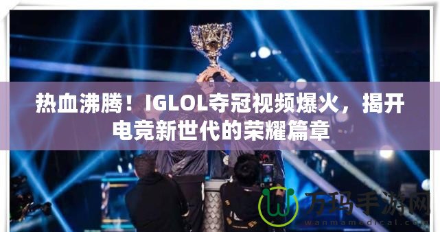 熱血沸騰！IGLOL奪冠視頻爆火，揭開電競新世代的榮耀篇章