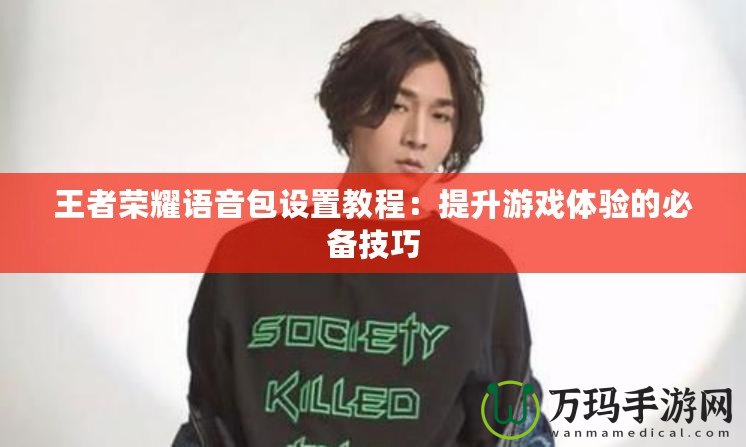 王者榮耀語音包設置教程：提升游戲體驗的必備技巧