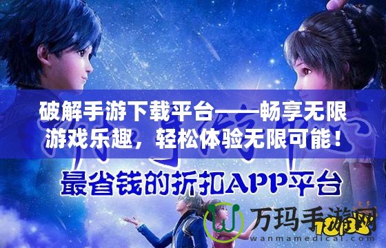 破解手游下載平臺——暢享無限游戲樂趣，輕松體驗無限可能！
