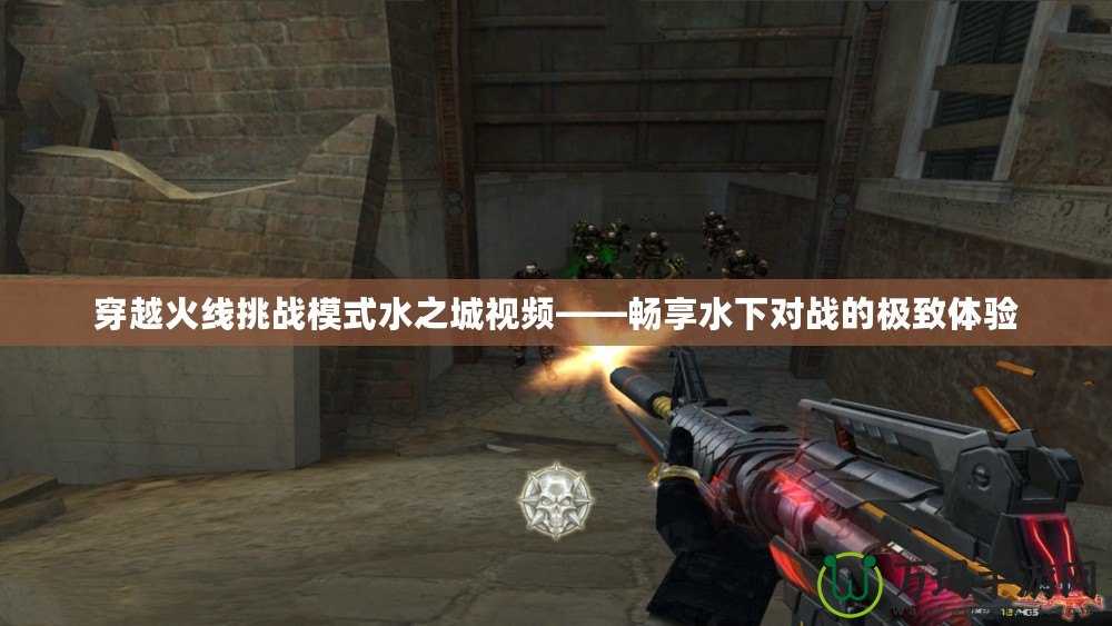 穿越火線挑戰模式水之城視頻——暢享水下對戰的極致體驗