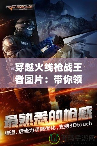 穿越火線槍戰王者圖片：帶你領略槍戰激情與視覺震撼