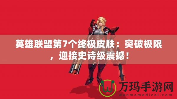 英雄聯(lián)盟第7個終極皮膚：突破極限，迎接史詩級震撼！