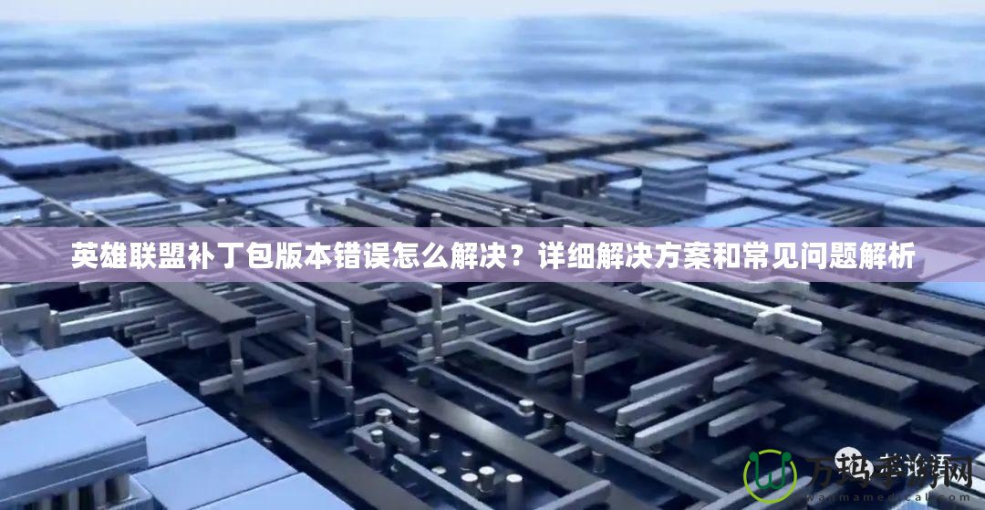 英雄聯盟補丁包版本錯誤怎么解決？詳細解決方案和常見問題解析