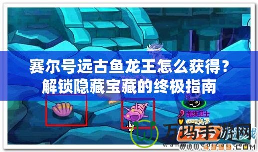 賽爾號遠(yuǎn)古魚龍王怎么獲得？解鎖隱藏寶藏的終極指南