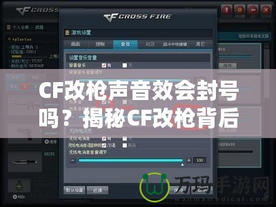 CF改槍聲音效會封號嗎？揭秘CF改槍背后的風險與真相