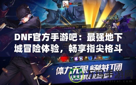 DNF官方手游吧：最強地下城冒險體驗，暢享指尖格斗快感！