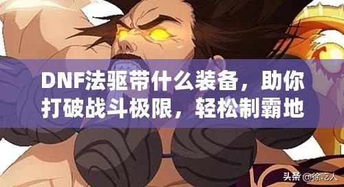 DNF法驅(qū)帶什么裝備，助你打破戰(zhàn)斗極限，輕松制霸地下城
