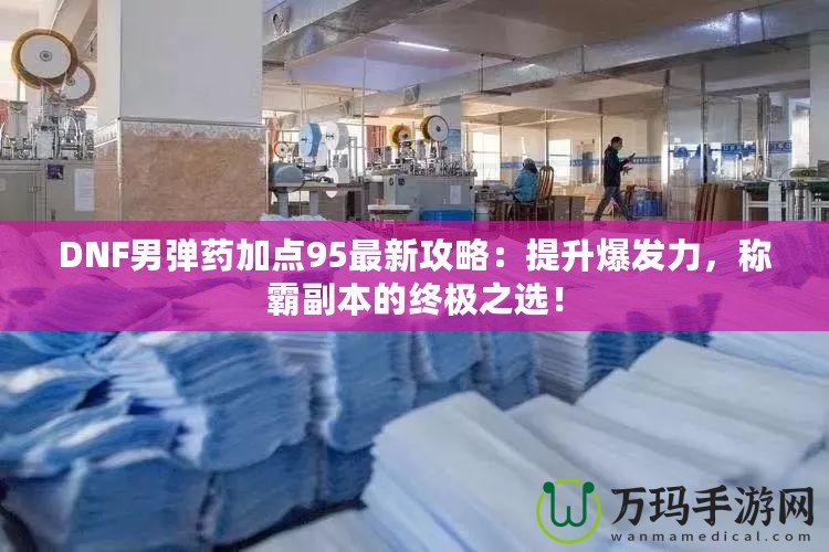DNF男彈藥加點95最新攻略：提升爆發力，稱霸副本的終極之選！