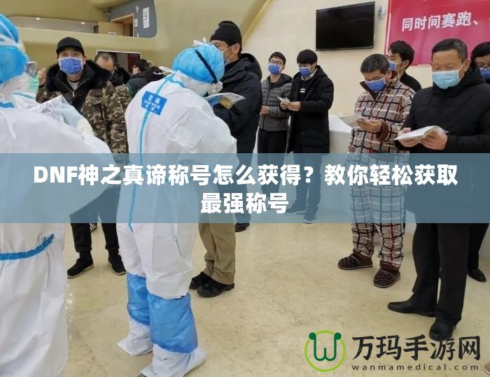 DNF神之真諦稱號怎么獲得？教你輕松獲取最強(qiáng)稱號