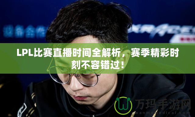 LPL比賽直播時(shí)間全解析，賽季精彩時(shí)刻不容錯(cuò)過！