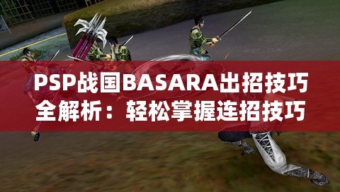 PSP戰(zhàn)國BASARA出招技巧全解析：輕松掌握連招技巧，暢爽戰(zhàn)斗體驗！