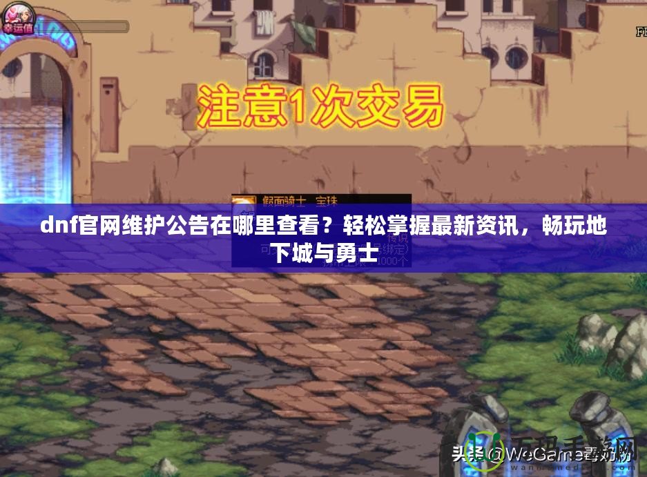 dnf官網維護公告在哪里查看？輕松掌握最新資訊，暢玩地下城與勇士