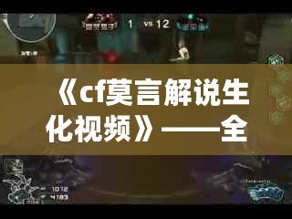 《cf莫言解說生化視頻》——全網最精彩的生化模式解說，帶你體驗不一樣的CF世界！