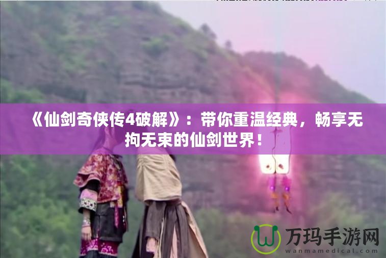 《仙劍奇俠傳4破解》：帶你重溫經典，暢享無拘無束的仙劍世界！