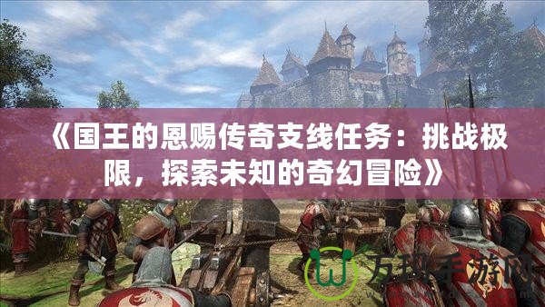 《國王的恩賜傳奇支線任務：挑戰極限，探索未知的奇幻冒險》
